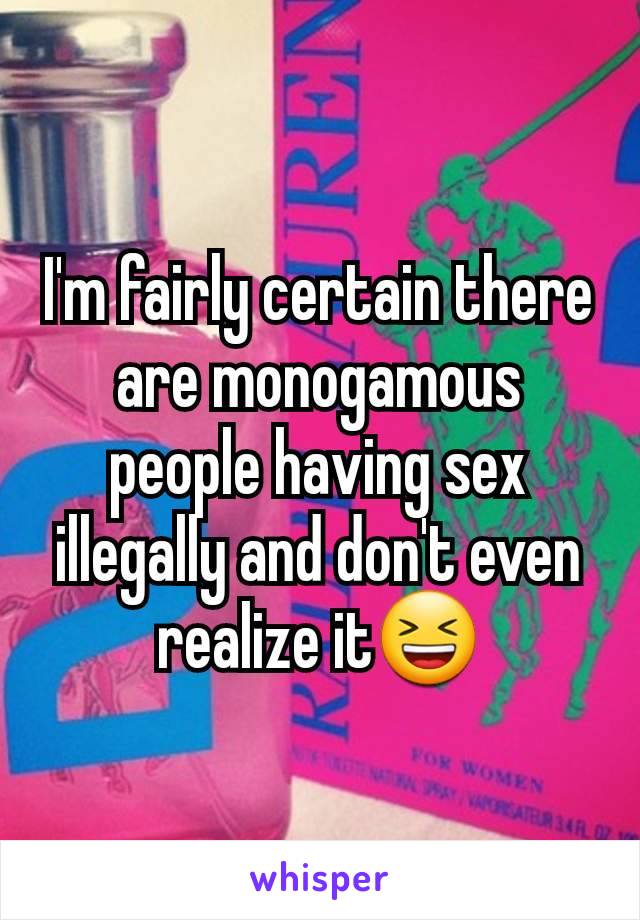 I'm fairly certain there are monogamous people having sex illegally and don't even realize it😆