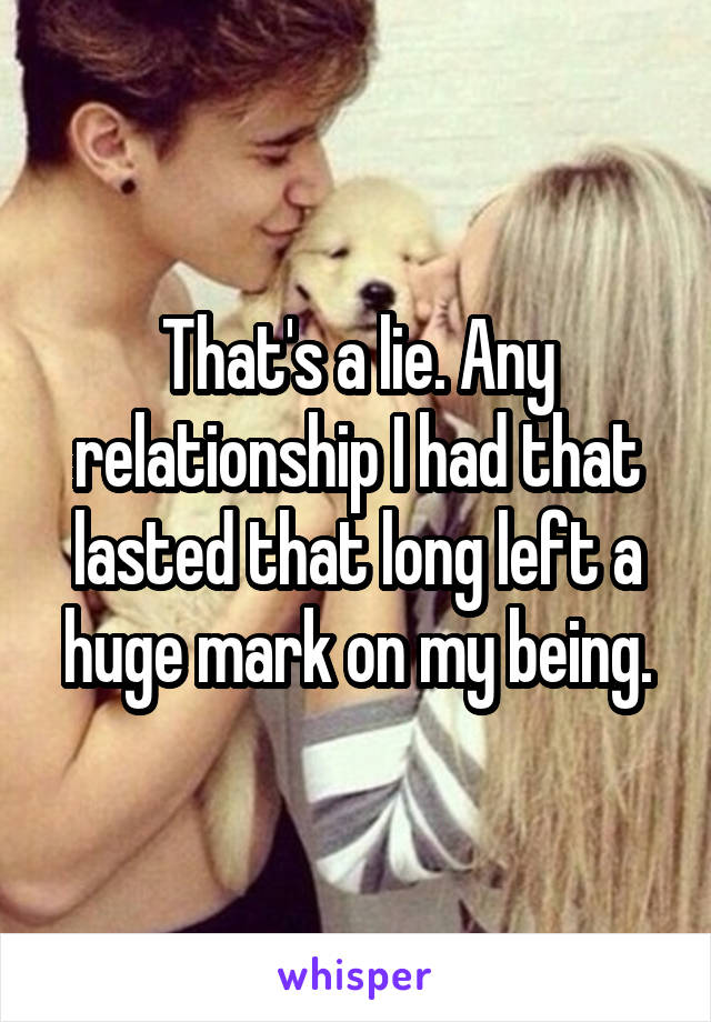 That's a lie. Any relationship I had that lasted that long left a huge mark on my being.