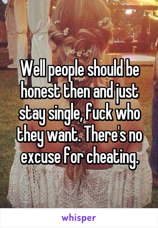 Well people should be honest then and just stay single, fuck who they want. There's no excuse for cheating.