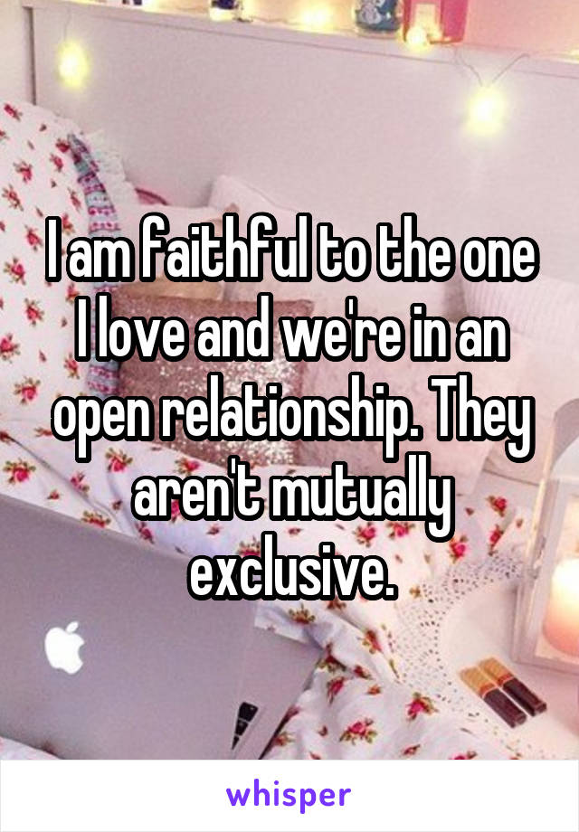 I am faithful to the one I love and we're in an open relationship. They aren't mutually exclusive.