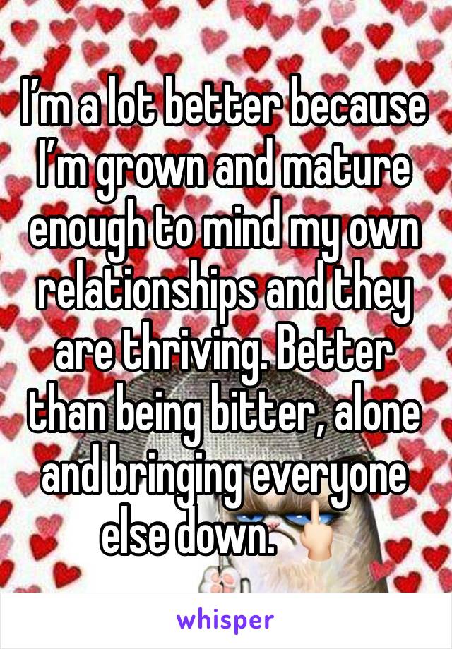 I’m a lot better because I’m grown and mature enough to mind my own relationships and they are thriving. Better than being bitter, alone and bringing everyone else down. 🖕🏻