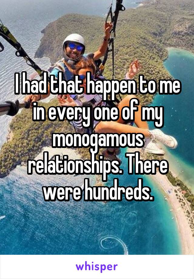 I had that happen to me in every one of my monogamous relationships. There were hundreds.