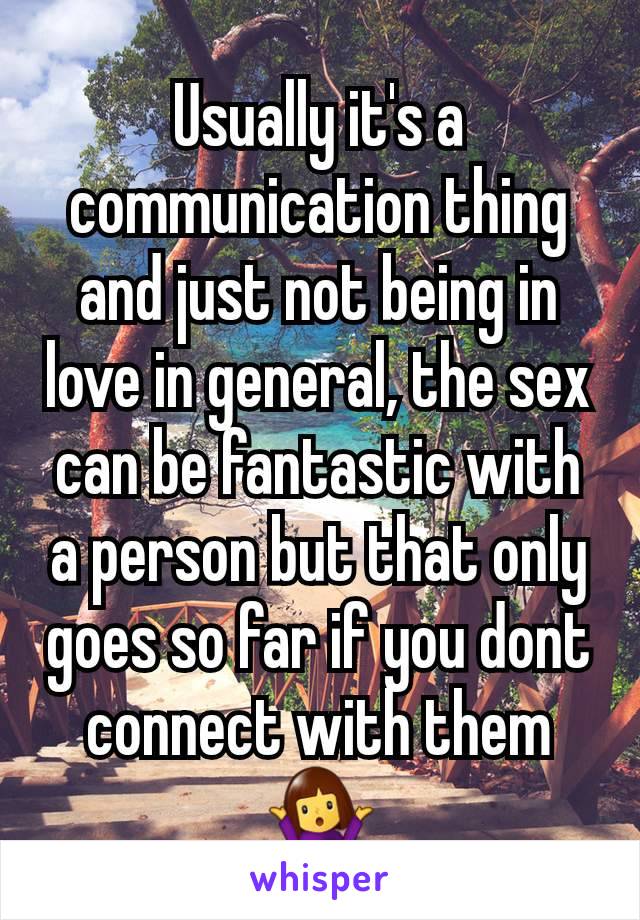 Usually it's a communication thing and just not being in love in general, the sex can be fantastic with a person but that only goes so far if you dont connect with them 🤷‍♀️