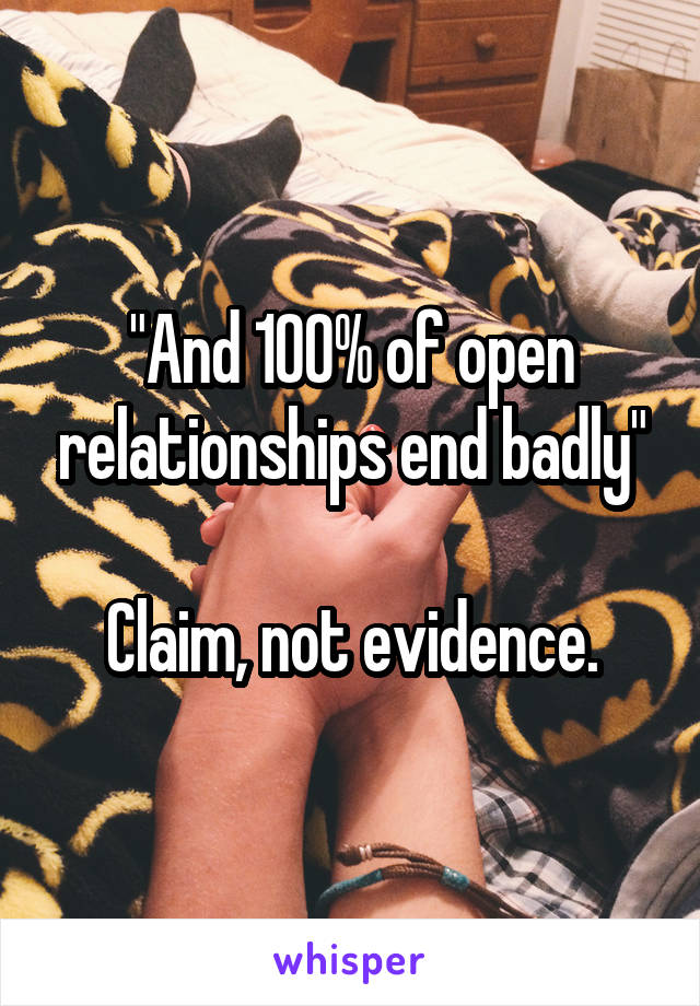 "And 100% of open relationships end badly"

Claim, not evidence.