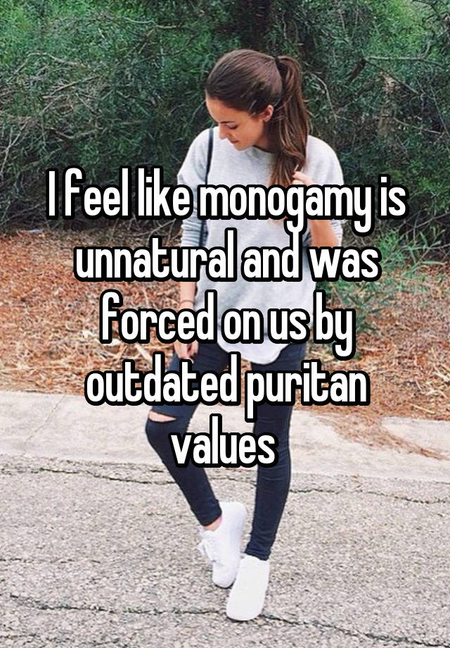 I feel like monogamy is unnatural and was forced on us by outdated puritan values 