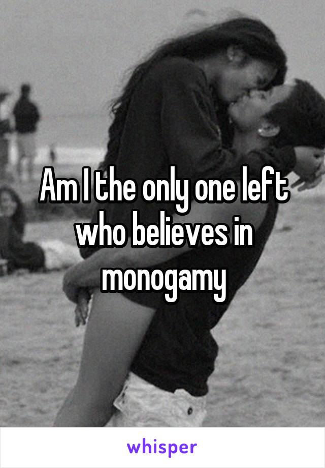 Am I the only one left who believes in monogamy