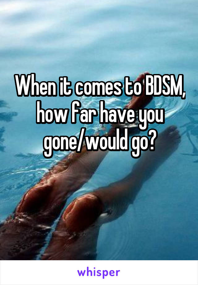 When it comes to BDSM, how far have you gone/would go?

