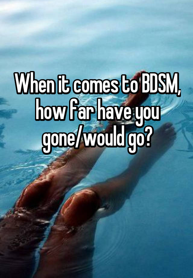 When it comes to BDSM, how far have you gone/would go?

