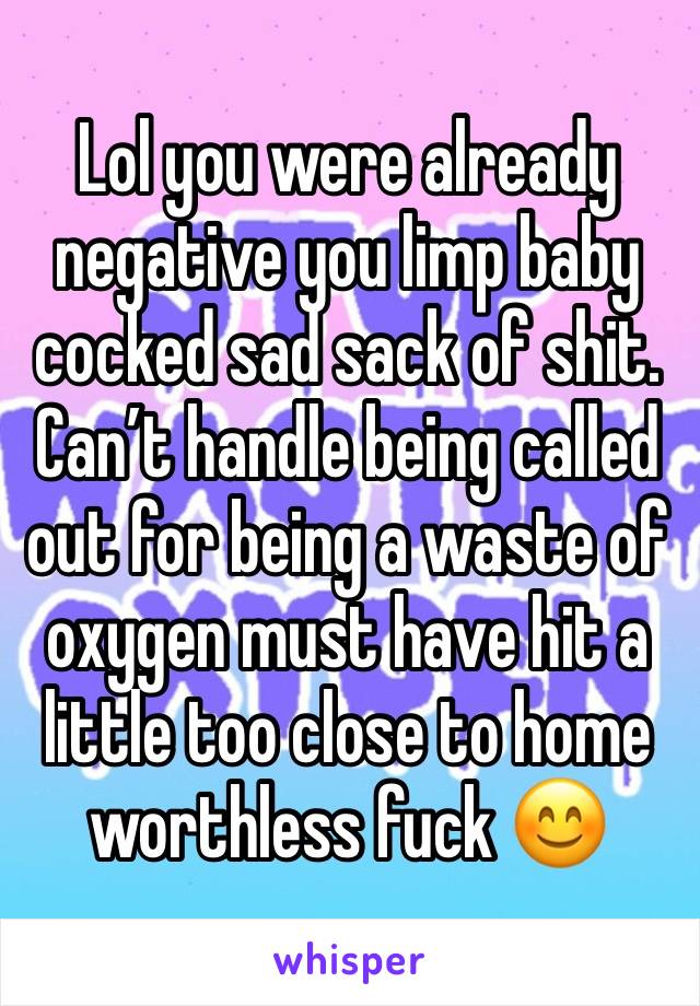 Lol you were already negative you limp baby cocked sad sack of shit. Can’t handle being called out for being a waste of oxygen must have hit a little too close to home worthless fuck 😊