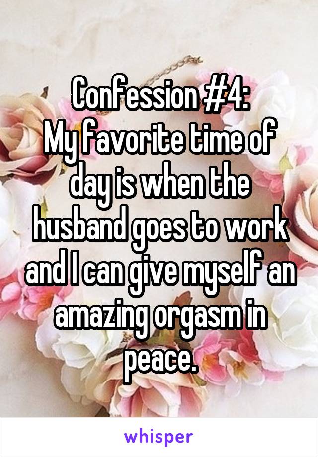 Confession #4:
My favorite time of day is when the husband goes to work and I can give myself an amazing orgasm in peace.