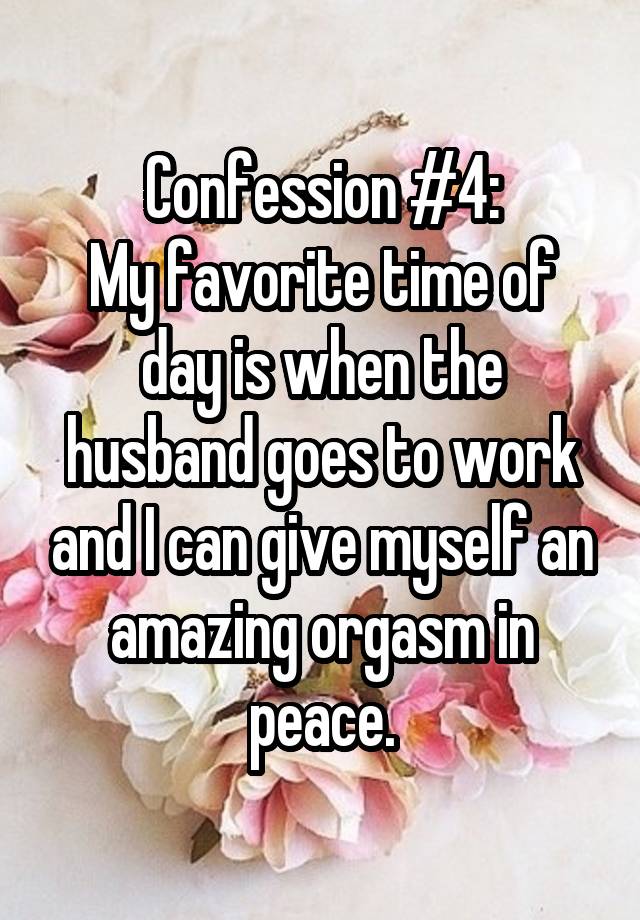 Confession #4:
My favorite time of day is when the husband goes to work and I can give myself an amazing orgasm in peace.