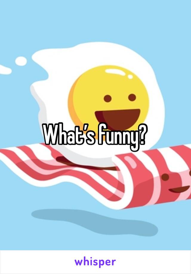 What’s funny?