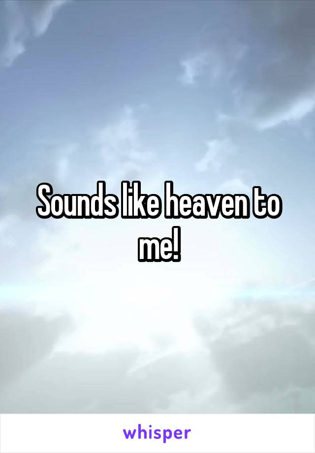 Sounds like heaven to me!