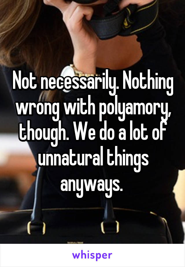 Not necessarily. Nothing wrong with polyamory, though. We do a lot of unnatural things anyways. 