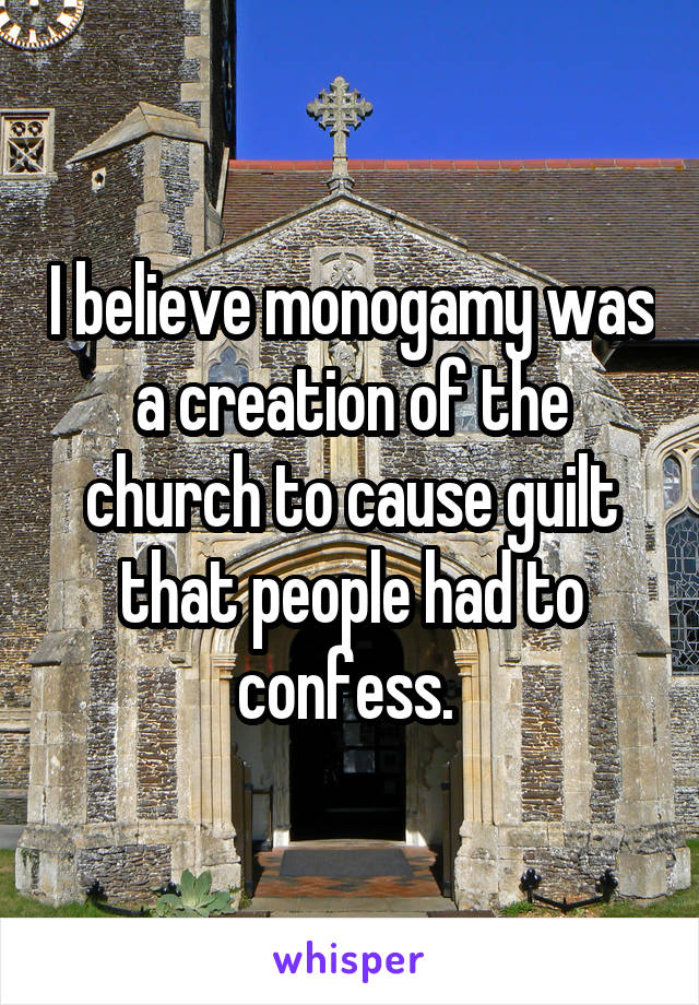 I believe monogamy was a creation of the church to cause guilt that people had to confess. 