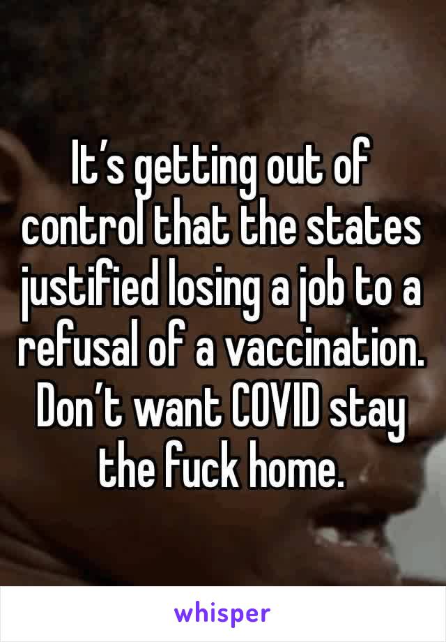 It’s getting out of control that the states justified losing a job to a refusal of a vaccination. Don’t want COVID stay the fuck home.