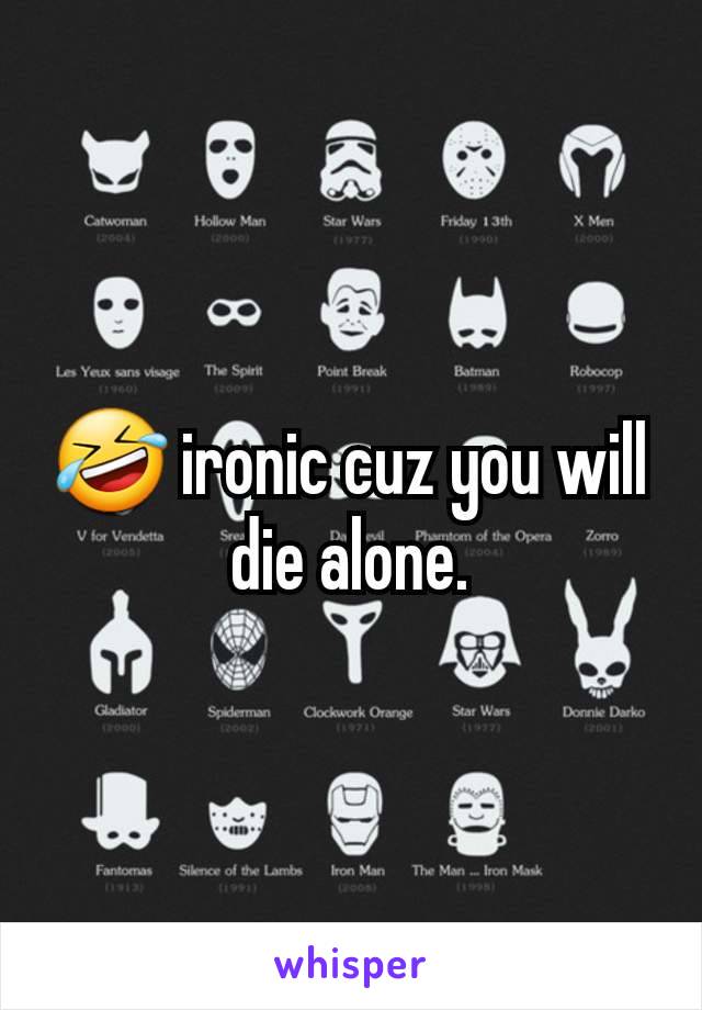 🤣 ironic cuz you will die alone.