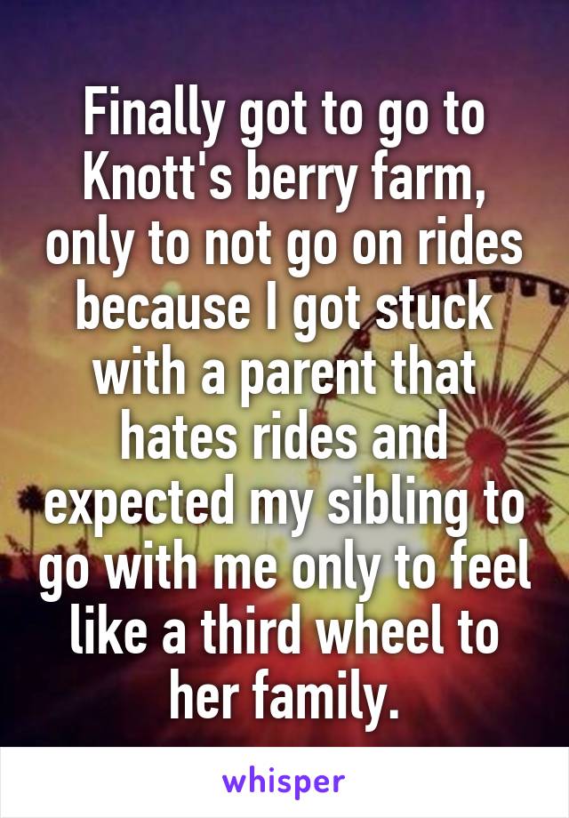 Finally got to go to Knott's berry farm, only to not go on rides because I got stuck with a parent that hates rides and expected my sibling to go with me only to feel like a third wheel to her family.