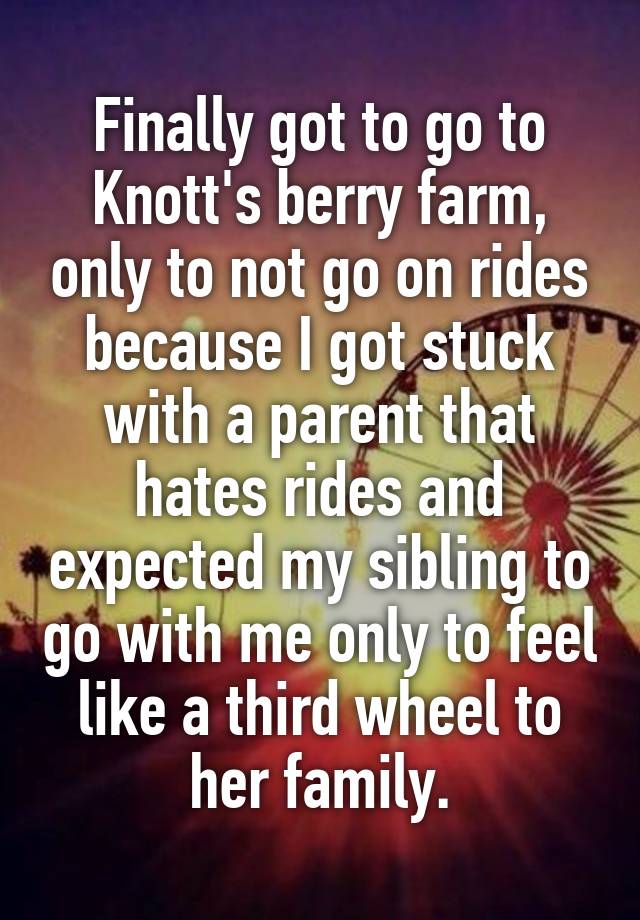 Finally got to go to Knott's berry farm, only to not go on rides because I got stuck with a parent that hates rides and expected my sibling to go with me only to feel like a third wheel to her family.