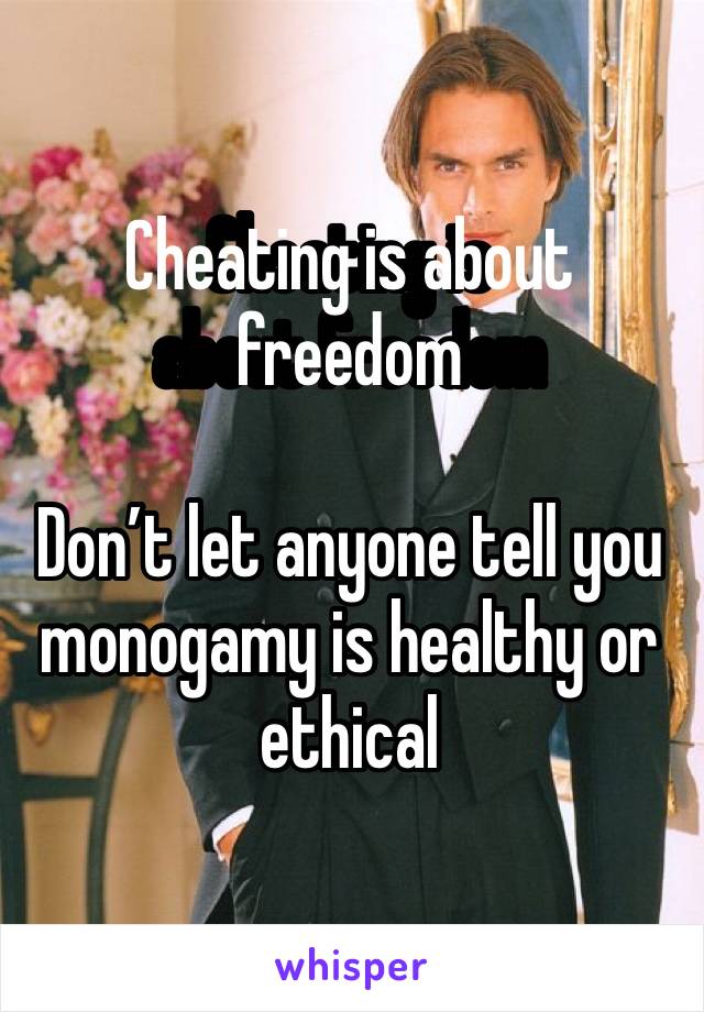 Cheating is about freedom

Don’t let anyone tell you monogamy is healthy or ethical