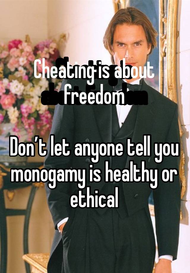 Cheating is about freedom

Don’t let anyone tell you monogamy is healthy or ethical