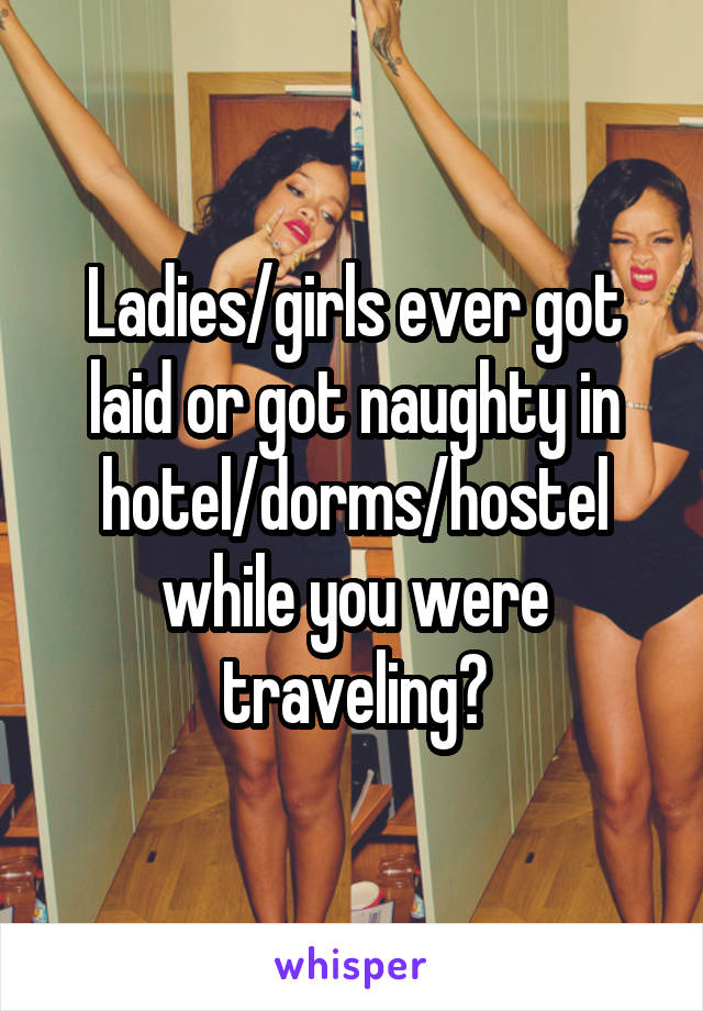 Ladies/girls ever got laid or got naughty in hotel/dorms/hostel while you were traveling?