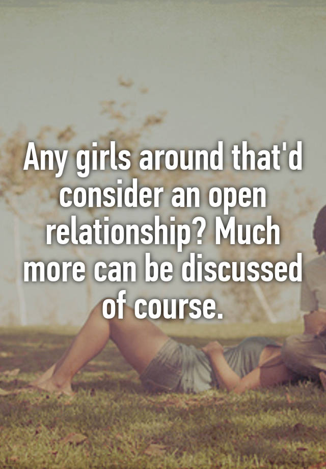 Any girls around that'd consider an open relationship? Much more can be discussed of course.