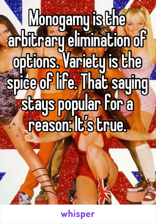 Monogamy is the arbitrary elimination of options. Variety is the spice of life. That saying stays popular for a reason: It’s true. 