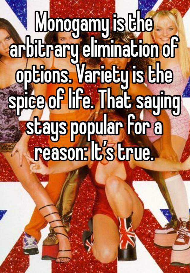 Monogamy is the arbitrary elimination of options. Variety is the spice of life. That saying stays popular for a reason: It’s true. 