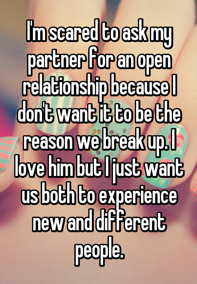 I'm scared to ask my partner for an open relationship because I don't want it to be the reason we break up. I love him but I just want us both to experience new and different people.