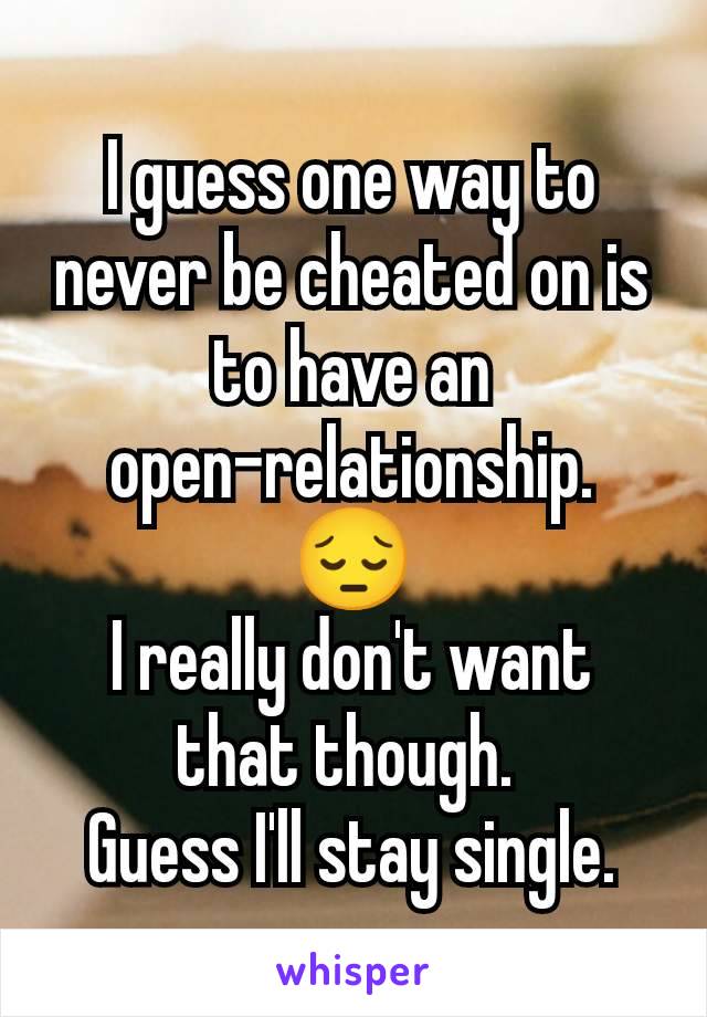 I guess one way to never be cheated on is to have an open-relationship.  😔
I really don't want that though. 
Guess I'll stay single.