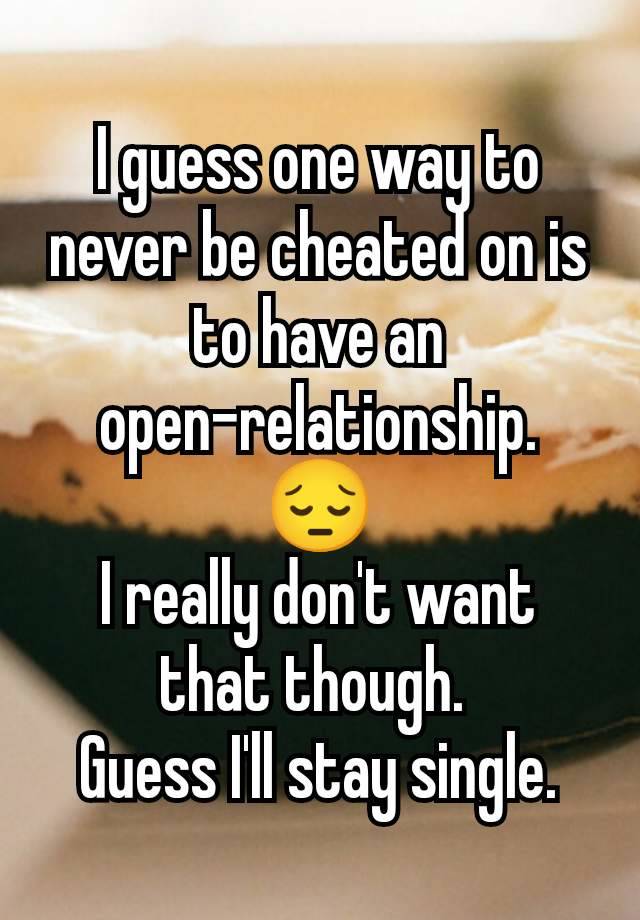 I guess one way to never be cheated on is to have an open-relationship.  😔
I really don't want that though. 
Guess I'll stay single.