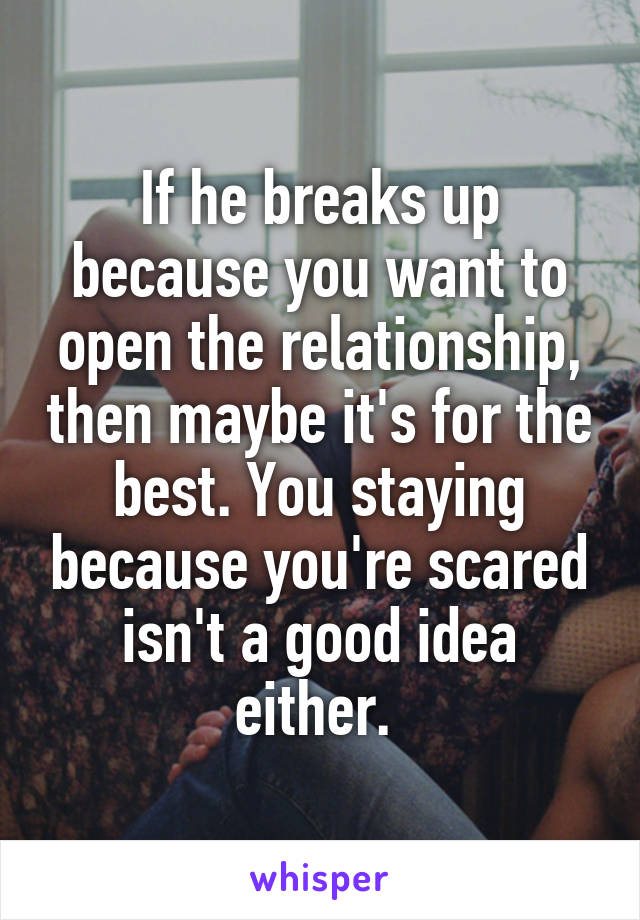 If he breaks up because you want to open the relationship, then maybe it's for the best. You staying because you're scared isn't a good idea either. 