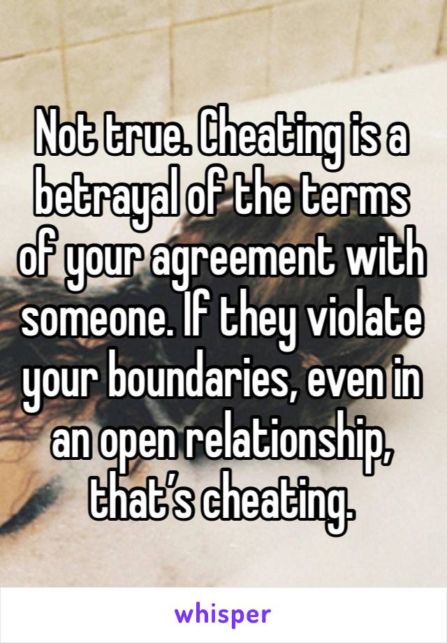 Not true. Cheating is a betrayal of the terms of your agreement with someone. If they violate your boundaries, even in an open relationship, that’s cheating.