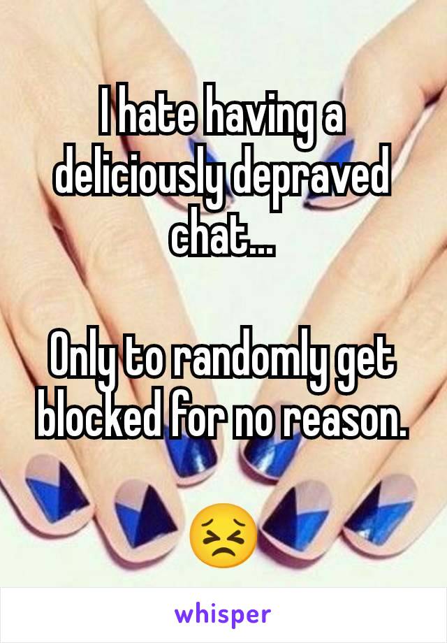 I hate having a deliciously depraved chat...

Only to randomly get blocked for no reason.

😣