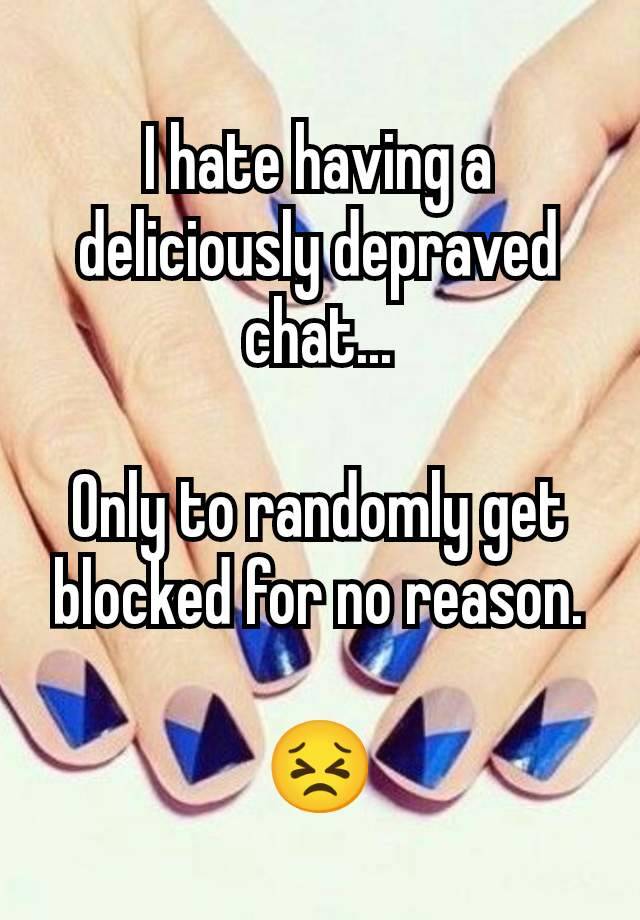 I hate having a deliciously depraved chat...

Only to randomly get blocked for no reason.

😣