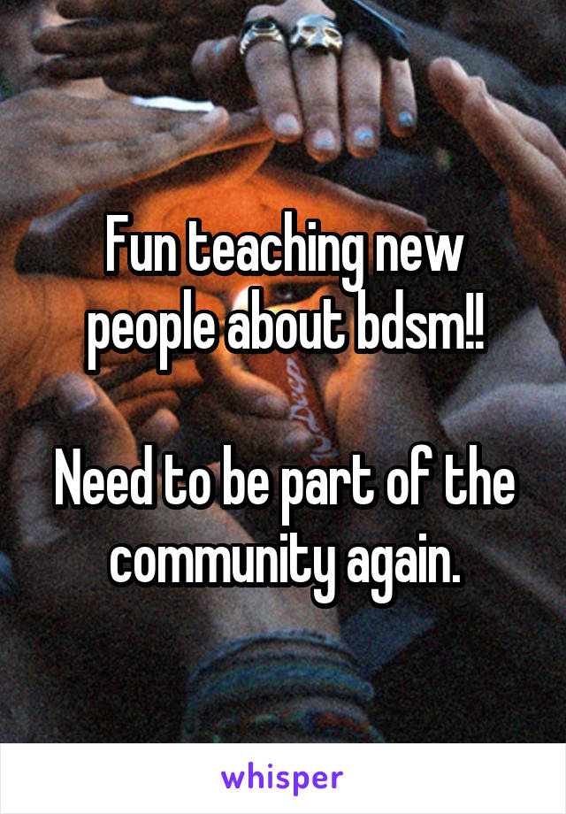 Fun teaching new people about bdsm!!

Need to be part of the community again.