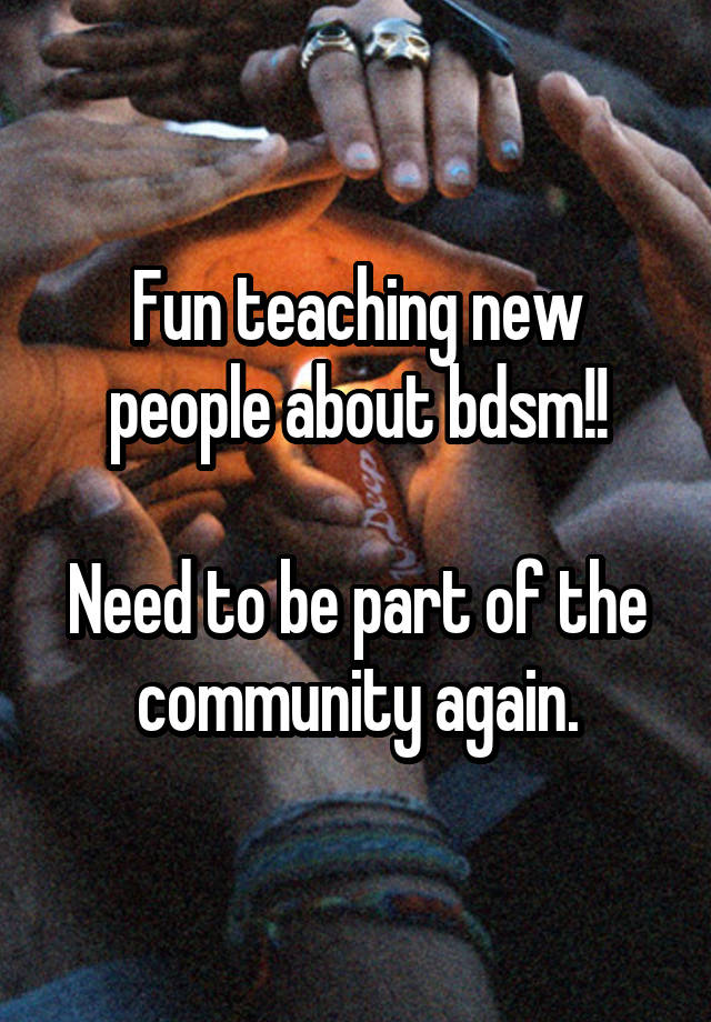 Fun teaching new people about bdsm!!

Need to be part of the community again.