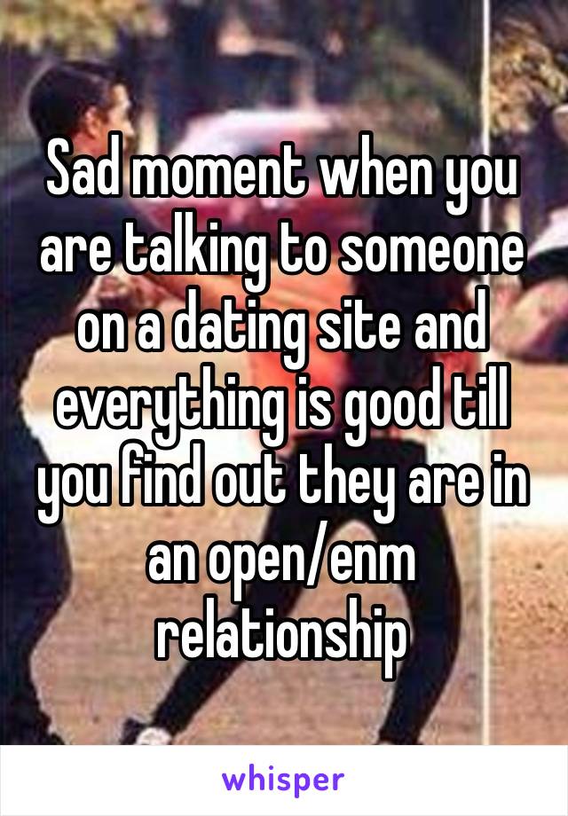 Sad moment when you are talking to someone on a dating site and everything is good till you find out they are in an open/enm relationship  
😭 I hate hereeee