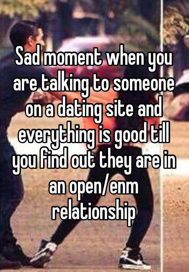 Sad moment when you are talking to someone on a dating site and everything is good till you find out they are in an open/enm relationship  
😭 I hate hereeee