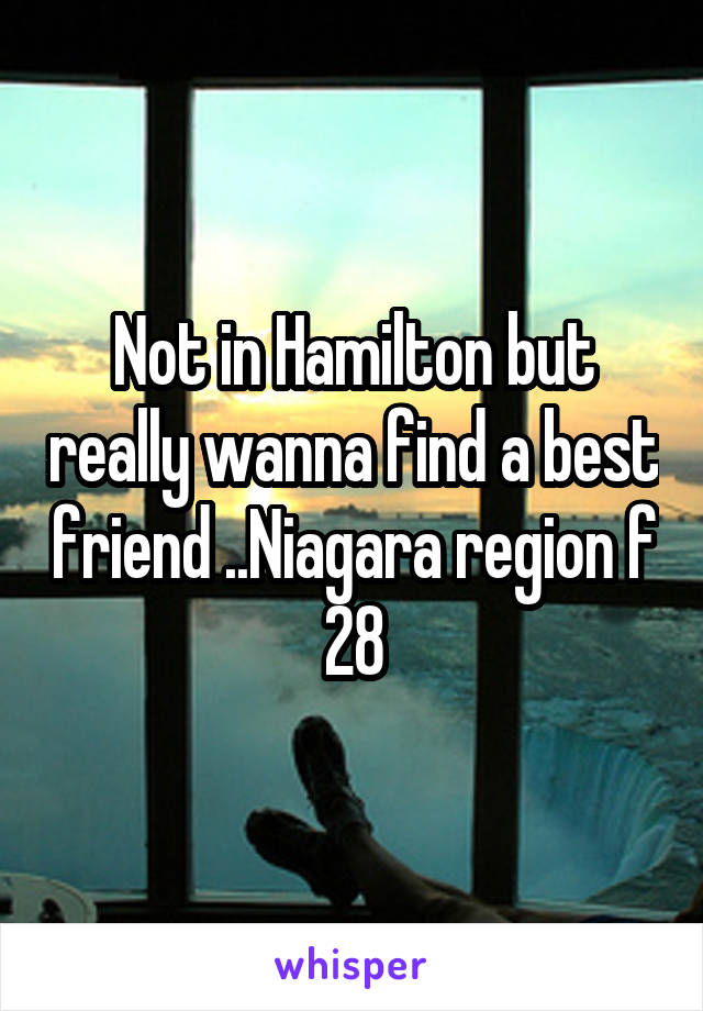 Not in Hamilton but really wanna find a best friend ..Niagara region f 28