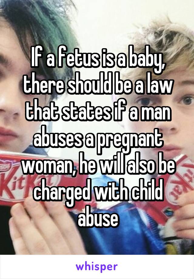 If a fetus is a baby, there should be a law that states if a man abuses a pregnant woman, he will also be charged with child abuse