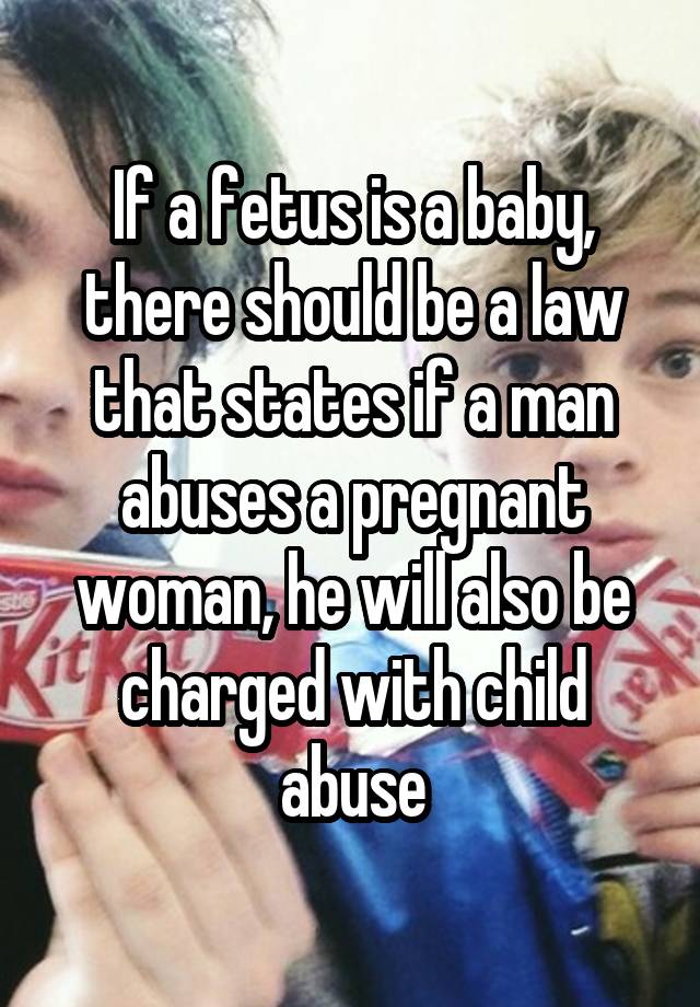 If a fetus is a baby, there should be a law that states if a man abuses a pregnant woman, he will also be charged with child abuse