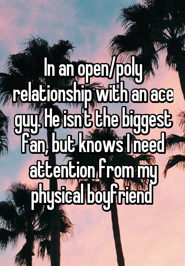 In an open/poly relationship with an ace guy. He isn't the biggest fan, but knows I need attention from my physical boyfriend 