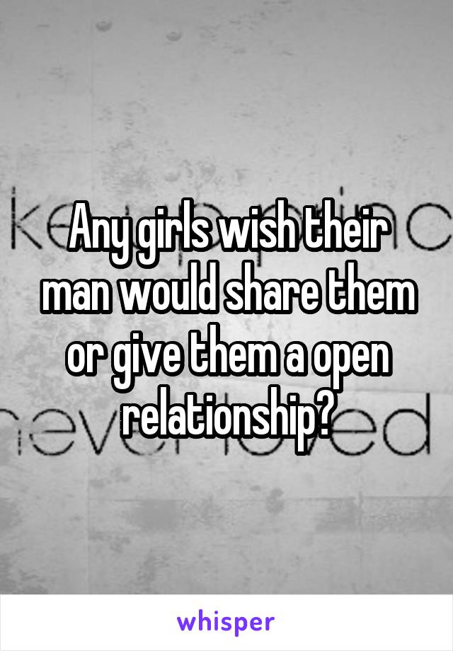 Any girls wish their man would share them or give them a open relationship?