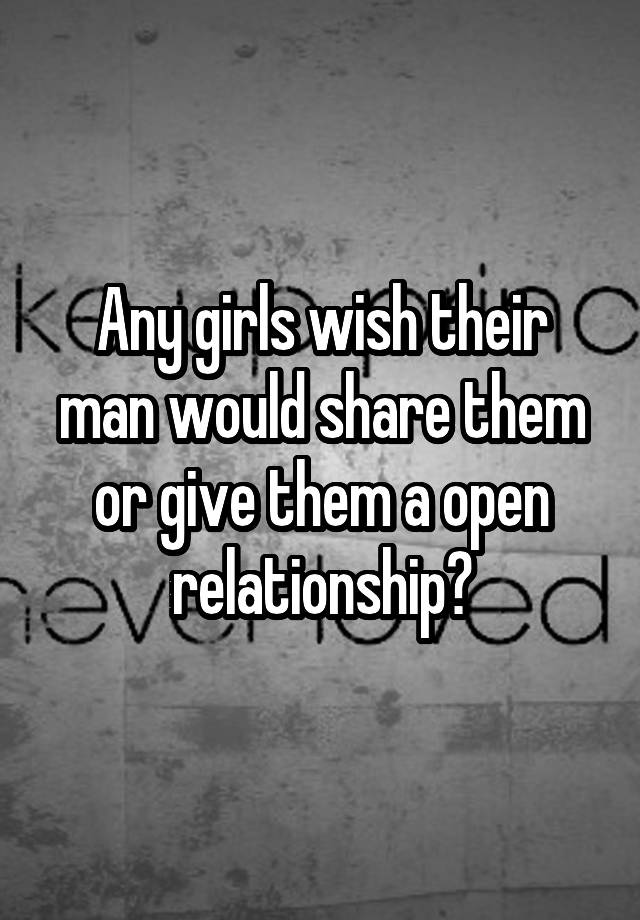 Any girls wish their man would share them or give them a open relationship?