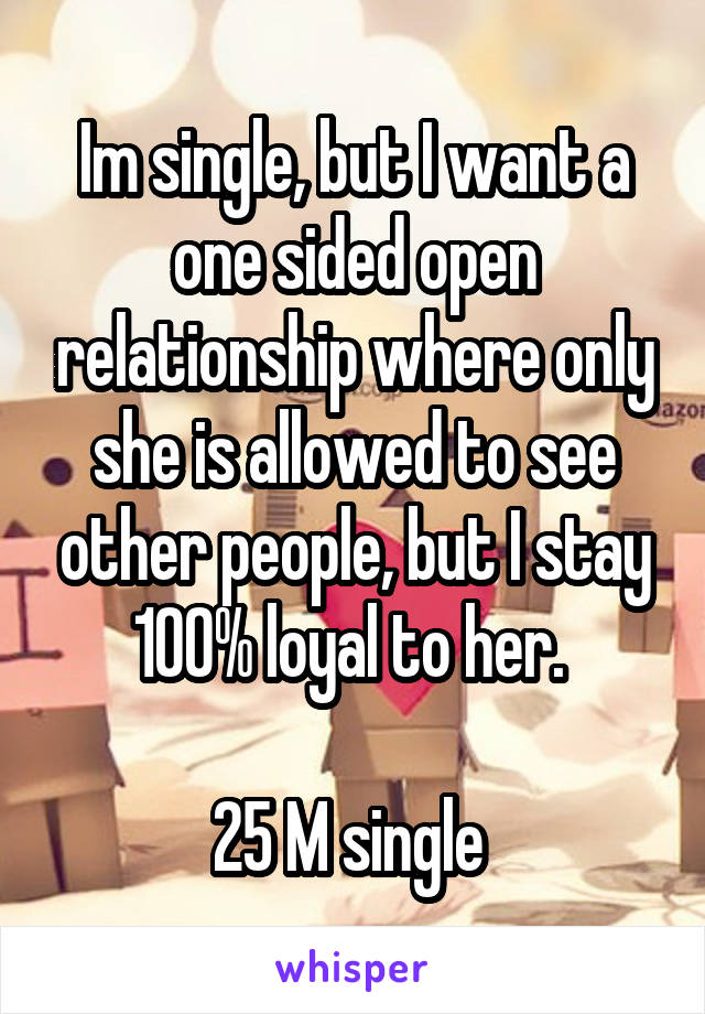 Im single, but I want a one sided open relationship where only she is allowed to see other people, but I stay 100% loyal to her. 

25 M single 