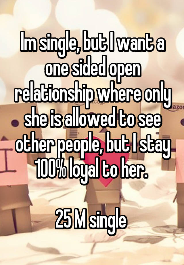 Im single, but I want a one sided open relationship where only she is allowed to see other people, but I stay 100% loyal to her. 

25 M single 