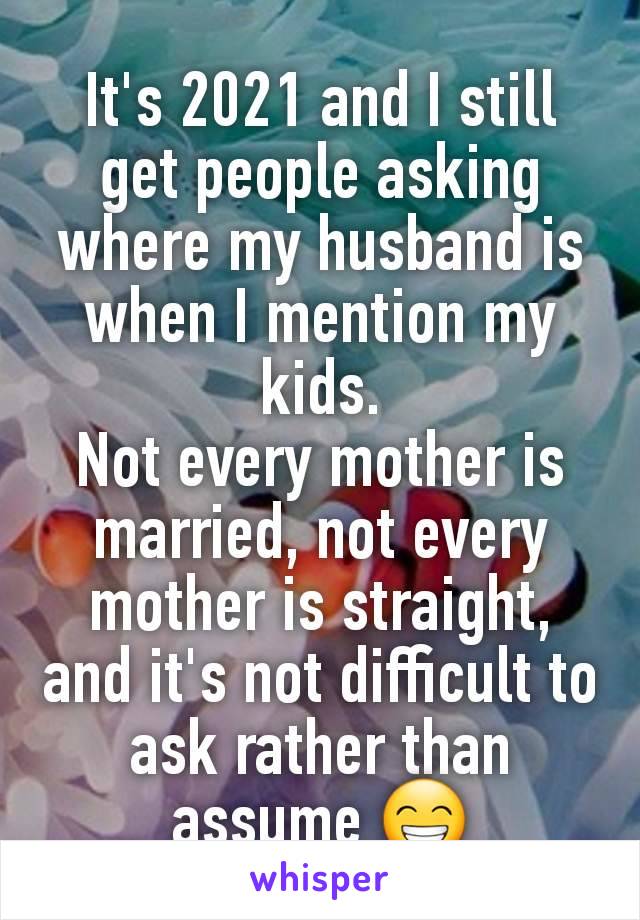 It's 2021 and I still get people asking where my husband is when I mention my kids.
Not every mother is married, not every mother is straight,
and it's not difficult to ask rather than assume 😁