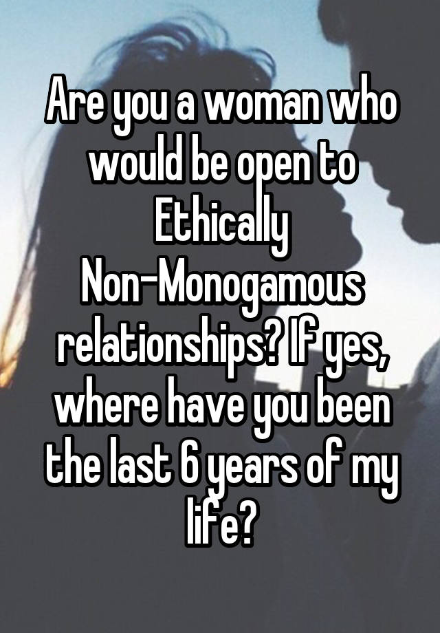 Are you a woman who would be open to Ethically Non-Monogamous relationships? If yes, where have you been the last 6 years of my life?